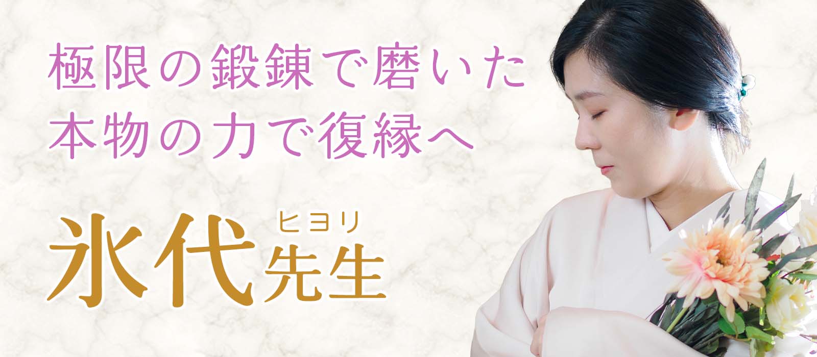 極限の鍛錬で磨いた本物の力で復縁成就へ橋渡し!「動かさない事には始まらない」を信念に数多の難願を成就に変える真の実力者が電話占いへ 氷代 (ヒヨリ) 占い師