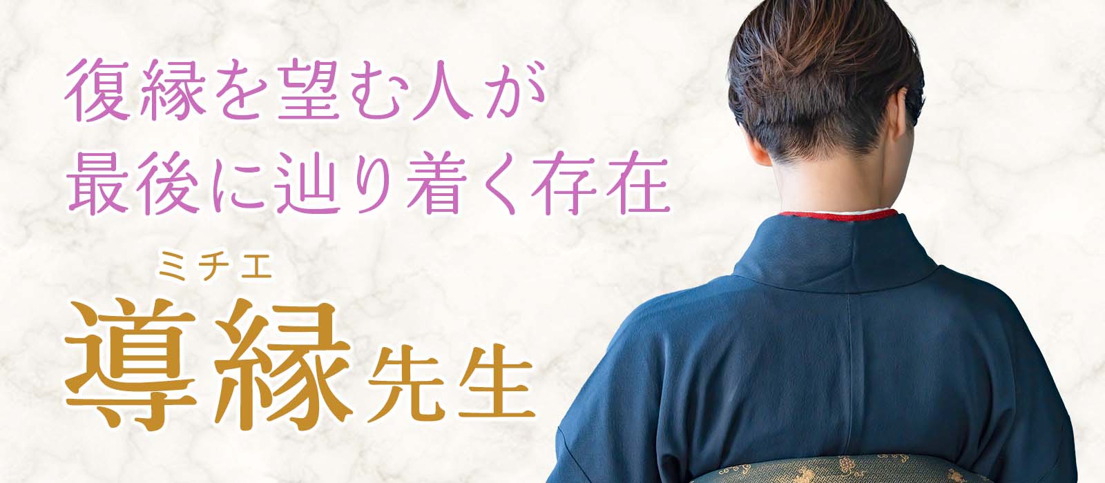 復縁を望む人が最後に辿り着く！不可能とされた関係を次々に動かしてきた実力派占い師の新章の幕開け 導縁 (ミチエ) 占い師