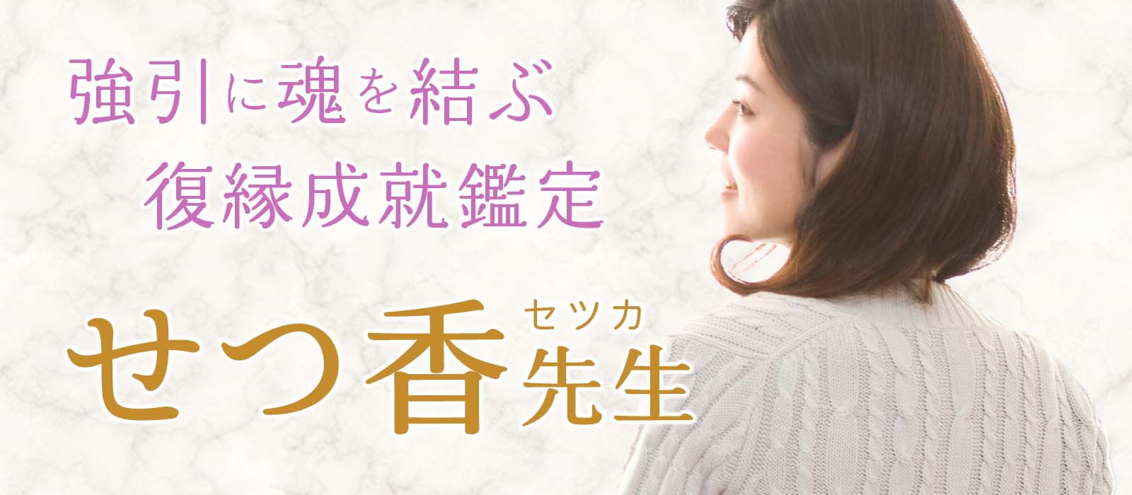 あらゆる占術を駆使して強引に魂を結ぶ復縁成就鑑定 せつ香(セツカ)占い師
